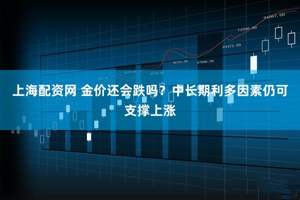 上海配资网 金价还会跌吗？中长期利多因素仍可支撑上涨