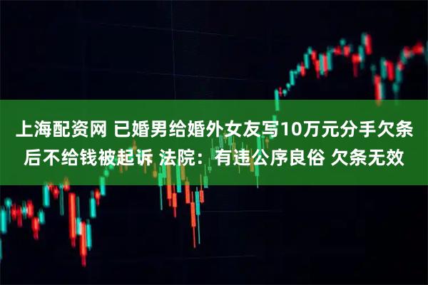 上海配资网 已婚男给婚外女友写10万元分手欠条后不给钱被起诉 法院：有违公序良俗 欠条无效