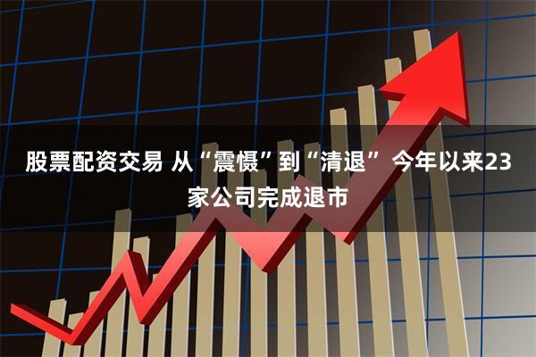 股票配资交易 从“震慑”到“清退” 今年以来23家公司完成退市