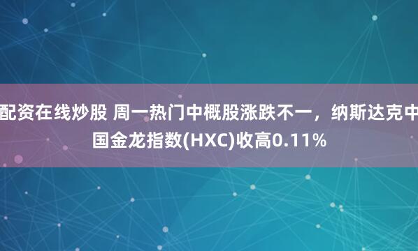 配资在线炒股 周一热门中概股涨跌不一，纳斯达克中国金龙指数(HXC)收高0.11%