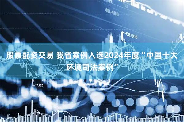 股票配资交易 我省案例入选2024年度“中国十大环境司法案例”
