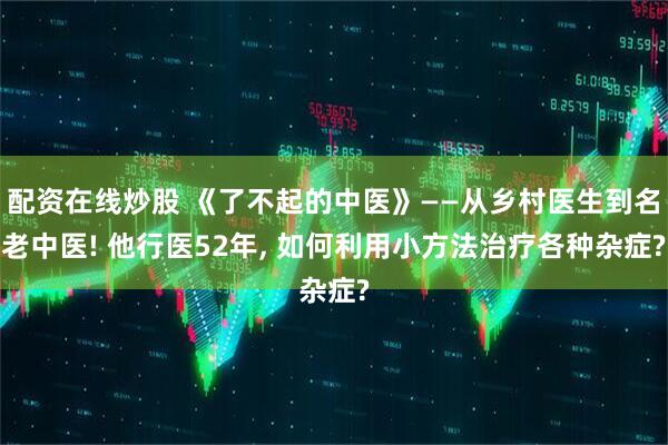配资在线炒股 《了不起的中医》——从乡村医生到名老中医! 他行医52年, 如何利用小方法治疗各种杂症?