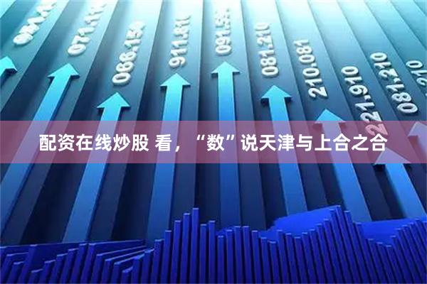 配资在线炒股 看，“数”说天津与上合之合