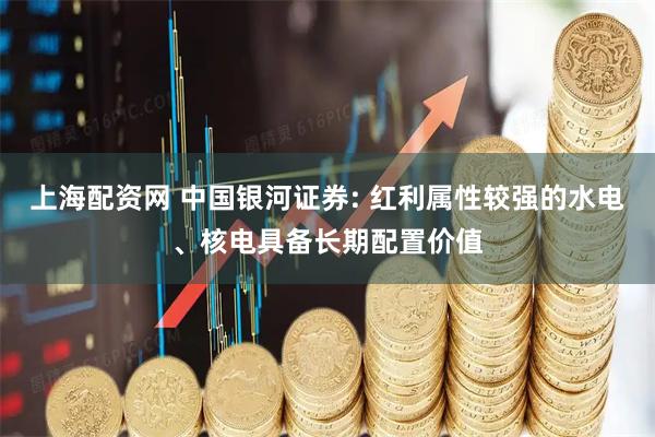 上海配资网 中国银河证券: 红利属性较强的水电、核电具备长期配置价值