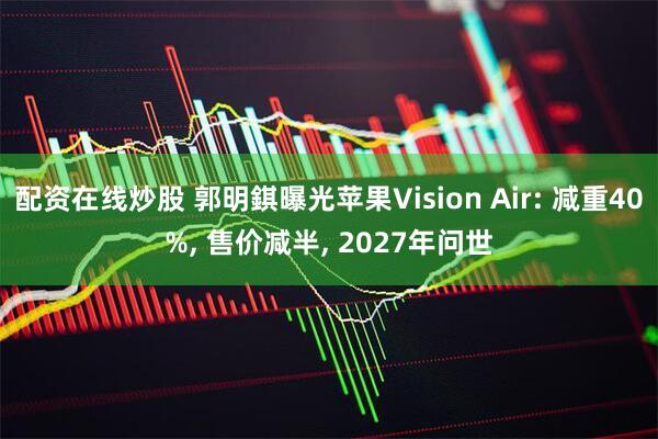 配资在线炒股 郭明錤曝光苹果Vision Air: 减重40%, 售价减半, 2027年问世