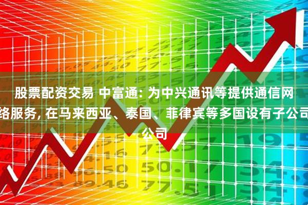 股票配资交易 中富通: 为中兴通讯等提供通信网络服务, 在马来西亚、泰国、菲律宾等多国设有子公司