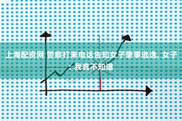 上海配资网 警察打来电话告知女子肇事逃逸, 女子: 我真不知道