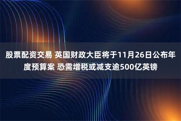 股票配资交易 英国财政大臣将于11月26日公布年度预算案 恐需增税或减支逾500亿英镑