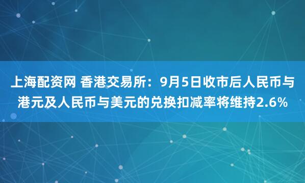上海配资网 香港交易所：9月5日收市后人民币与港元及人民币与美元的兑换扣减率将维持2.6%