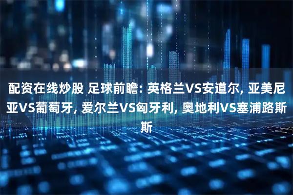 配资在线炒股 足球前瞻: 英格兰VS安道尔, 亚美尼亚VS葡萄牙, 爱尔兰VS匈牙利, 奥地利VS塞浦路斯