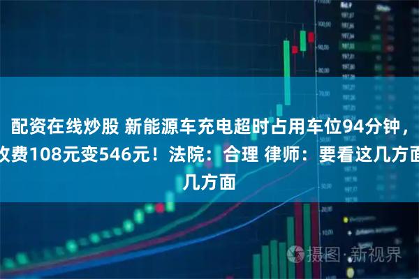 配资在线炒股 新能源车充电超时占用车位94分钟，收费108元变546元！法院：合理 律师：要看这几方面