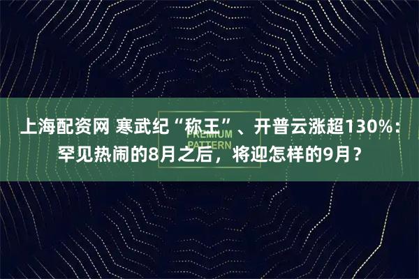 上海配资网 寒武纪“称王”、开普云涨超130%：罕见热闹的8月之后，将迎怎样的9月？