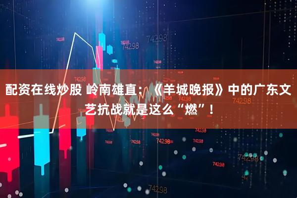 配资在线炒股 岭南雄直：《羊城晚报》中的广东文艺抗战就是这么“燃”！