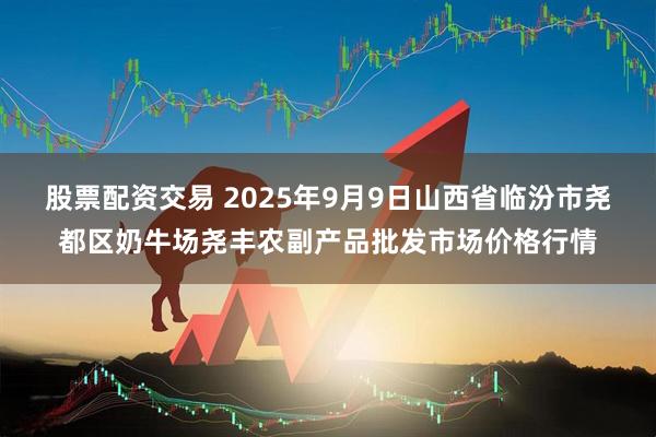 股票配资交易 2025年9月9日山西省临汾市尧都区奶牛场尧丰农副产品批发市场价格行情