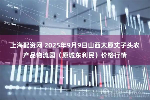 上海配资网 2025年9月9日山西太原丈子头农产品物流园（原城东利民）价格行情