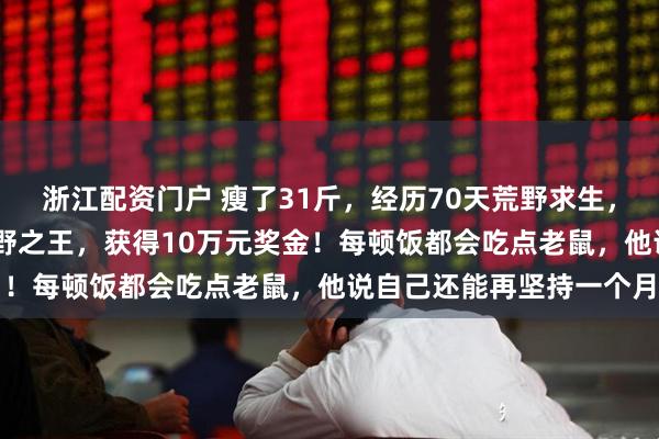 浙江配资门户 瘦了31斤，经历70天荒野求生，怀化90后杨东东成为荒野之王，获得10万元奖金！每顿饭都会吃点老鼠，他说自己还能再坚持一个月