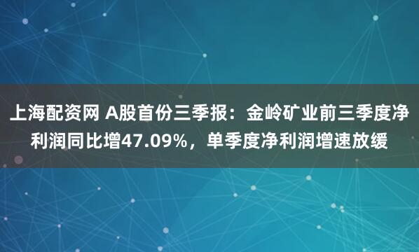 上海配资网 A股首份三季报：金岭矿业前三季度净利润同比增47.09%，单季度净利润增速放缓