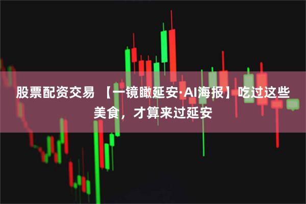 股票配资交易 【一镜瞰延安·AI海报】吃过这些美食，才算来过延安