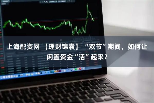 上海配资网 【理财锦囊】 “双节”期间，如何让闲置资金“活”起来？