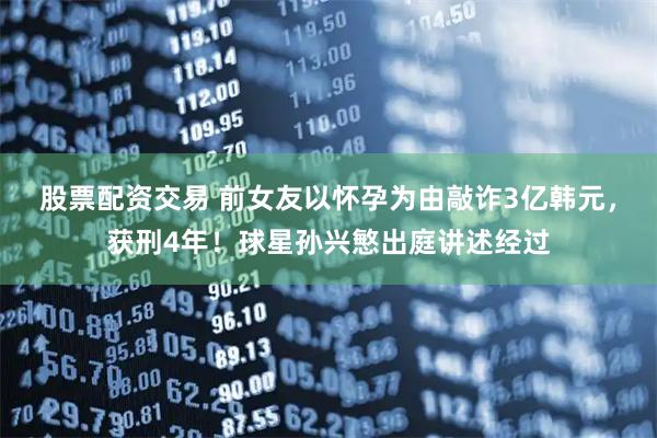 股票配资交易 前女友以怀孕为由敲诈3亿韩元，获刑4年！球星孙兴慜出庭讲述经过