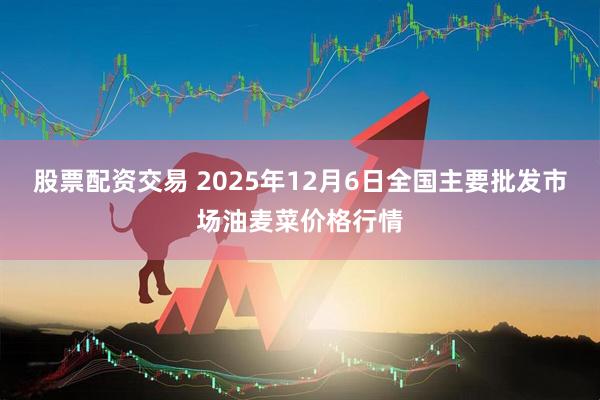 股票配资交易 2025年12月6日全国主要批发市场油麦菜价格行情