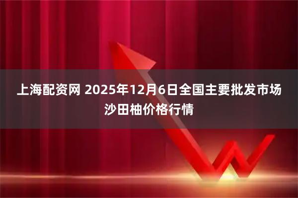 上海配资网 2025年12月6日全国主要批发市场沙田柚价格行情