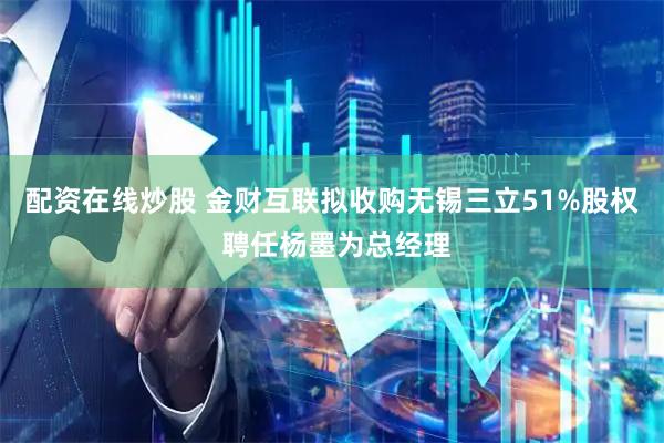 配资在线炒股 金财互联拟收购无锡三立51%股权 聘任杨墨为总经理
