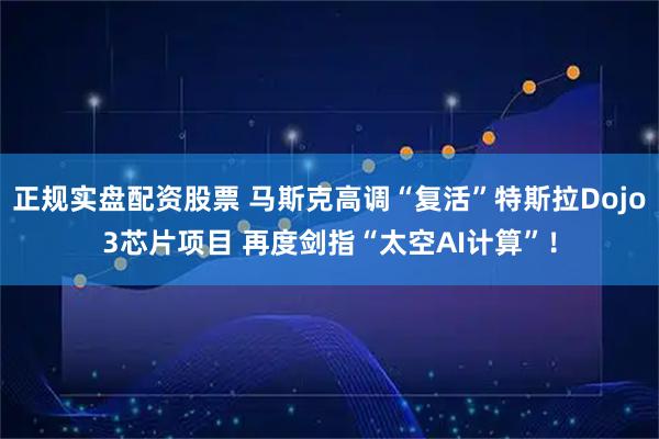 正规实盘配资股票 马斯克高调“复活”特斯拉Dojo3芯片项目 再度剑指“太空AI计算”！