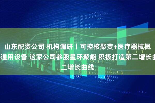 山东配资公司 机构调研丨可控核聚变+医疗器械概念+通用设备 这家公司参股星环聚能 积极打造第二增长曲线