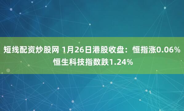 短线配资炒股网 1月26日港股收盘：恒指涨0.06% 恒生科技指数跌1.24%
