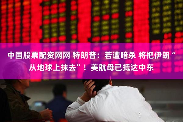 中国股票配资网网 特朗普：若遭暗杀 将把伊朗“从地球上抹去”！美航母已抵达中东