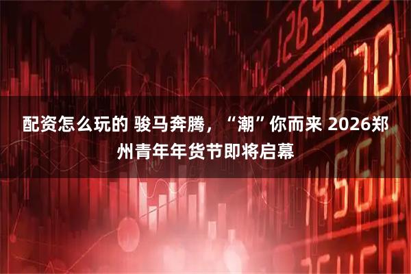 配资怎么玩的 骏马奔腾，“潮”你而来 2026郑州青年年货节即将启幕