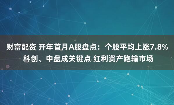 财富配资 开年首月A股盘点：个股平均上涨7.8% 科创、中盘成关键点 红利资产跑输市场