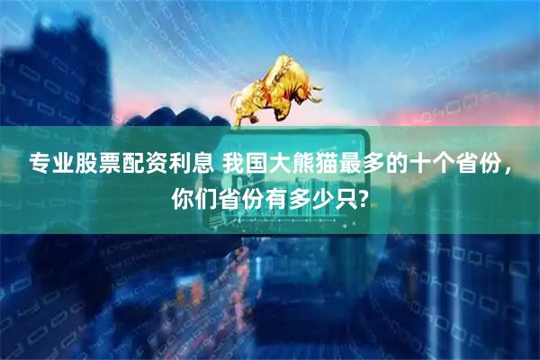 专业股票配资利息 我国大熊猫最多的十个省份，你们省份有多少只?