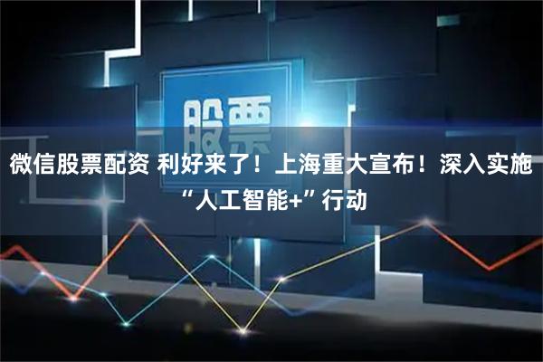 微信股票配资 利好来了！上海重大宣布！深入实施“人工智能+”行动