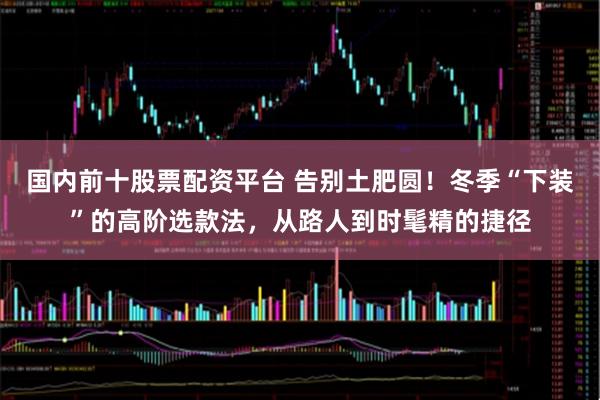 国内前十股票配资平台 告别土肥圆！冬季“下装”的高阶选款法，从路人到时髦精的捷径
