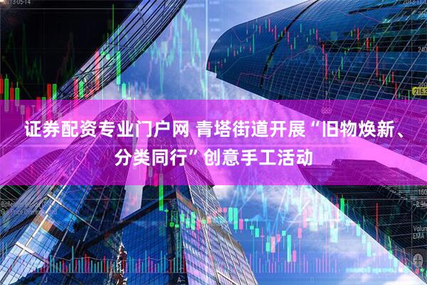 证券配资专业门户网 青塔街道开展“旧物焕新、分类同行”创意手工活动