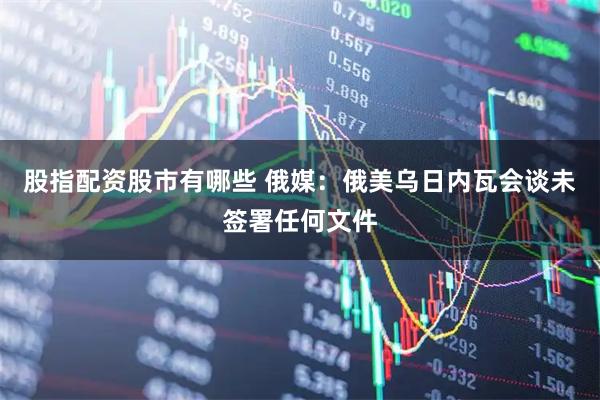 股指配资股市有哪些 俄媒：俄美乌日内瓦会谈未签署任何文件