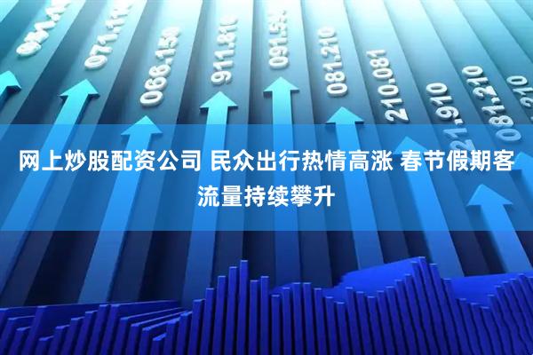 网上炒股配资公司 民众出行热情高涨 春节假期客流量持续攀升