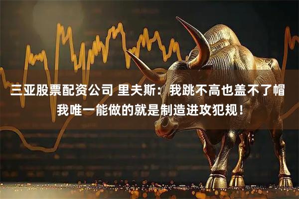 三亚股票配资公司 里夫斯：我跳不高也盖不了帽 我唯一能做的就是制造进攻犯规！