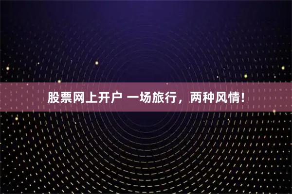 股票网上开户 一场旅行，两种风情!