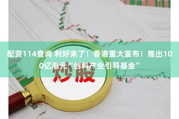 配资114查询 利好来了！香港重大宣布！推出100亿港元“创科产业引导基金”