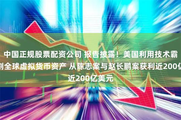 中国正规股票配资公司 报告披露！美国利用技术霸权收割全球虚拟货币资产 从陈志案与赵长鹏案获利近200亿美元
