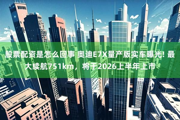 股票配资是怎么回事 奥迪E7X量产版实车曝光! 最大续航751km，将于2026上半年上市