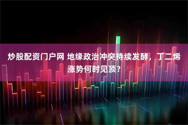 炒股配资门户网 地缘政治冲突持续发酵，丁二烯涨势何时见顶？