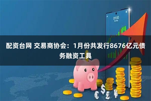 配资台网 交易商协会：1月份共发行8676亿元债务融资工具