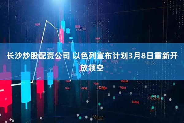 长沙炒股配资公司 以色列宣布计划3月8日重新开放领空