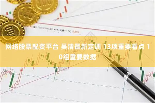 网络股票配资平台 吴清最新定调 13项重要看点 10组重要数据