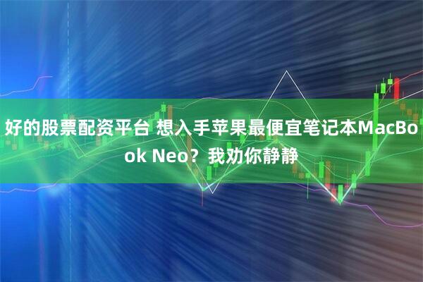 好的股票配资平台 想入手苹果最便宜笔记本MacBook Neo？我劝你静静