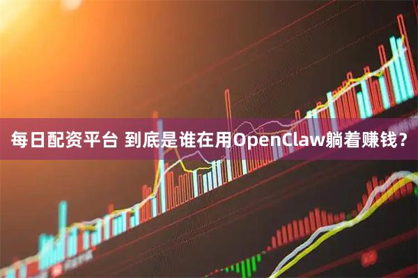 每日配资平台 到底是谁在用OpenClaw躺着赚钱？
